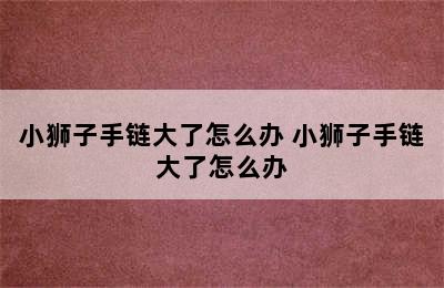 小狮子手链大了怎么办 小狮子手链大了怎么办